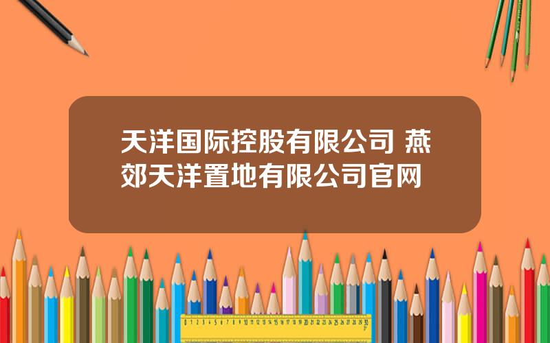 天洋国际控股有限公司 燕郊天洋置地有限公司官网